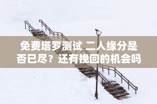 免费塔罗测试 二人缘分是否已尽？还有挽回的机会吗？