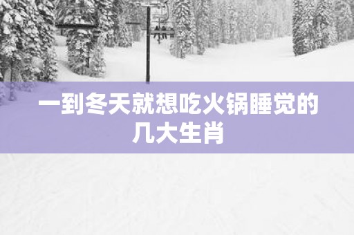 一到冬天就想吃火锅睡觉的几大生肖