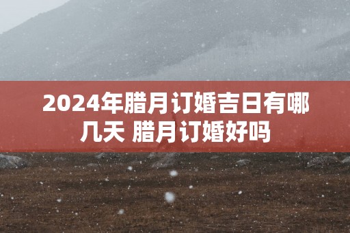 2025年腊月订婚吉日有哪几天 腊月订婚好吗