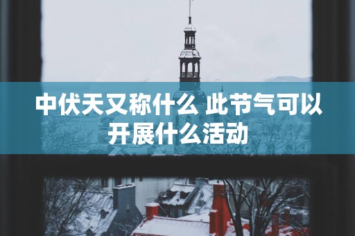 中伏天又称什么 此节气可以开展什么活动