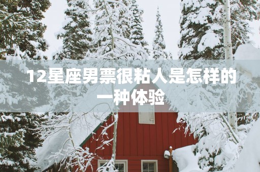 12星座男票很粘人是怎样的一种体验
