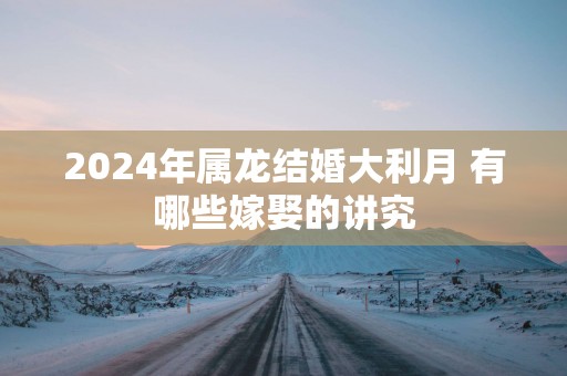2025年属龙结婚大利月 有哪些嫁娶的讲究
