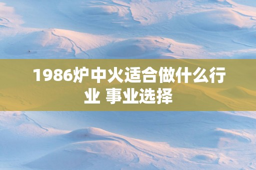 1986炉中火适合做什么行业 事业选择