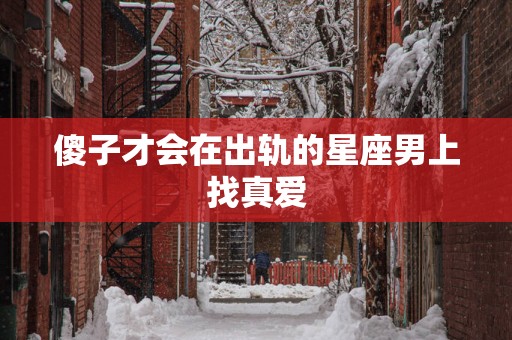 傻子才会在出轨的星座男上找真爱
