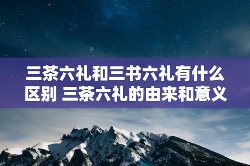 三茶六礼和三书六礼有什么区别 三茶六礼的由来和意义