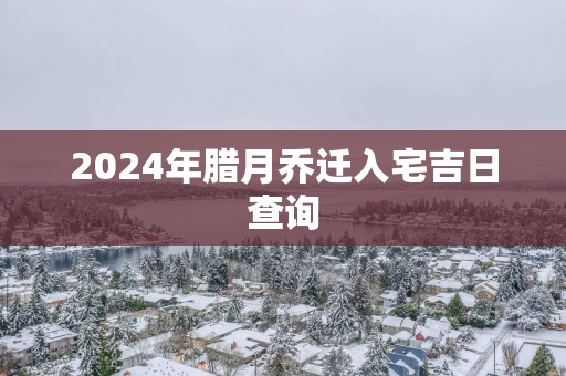 2025年腊月乔迁入宅吉日查询