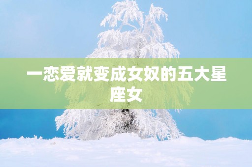 一恋爱就变成女奴的五大星座女