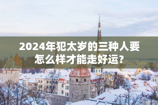 2025年犯太岁的三种人要怎么样才能走好运？