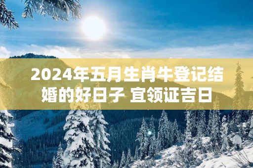 2025年五月生肖牛登记结婚的好日子 宜领证吉日
