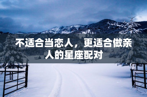 不适合当恋人，更适合做亲人的星座配对