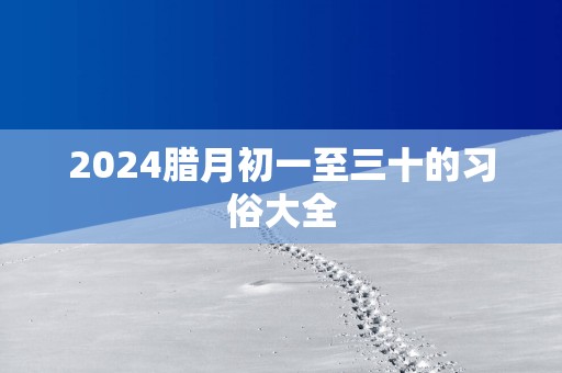 2025腊月初一至三十的习俗大全