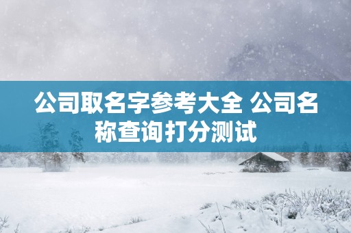 公司取名字参考大全 公司名称查询打分测试