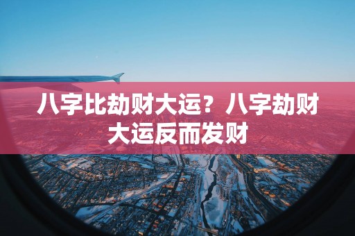 八字比劫财大运？八字劫财大运反而发财