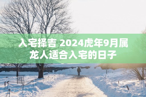 入宅择吉 2025蛇年9月属龙人适合入宅的日子