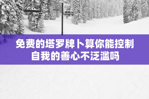 免费的塔罗牌卜算你能控制自我的善心不泛滥吗