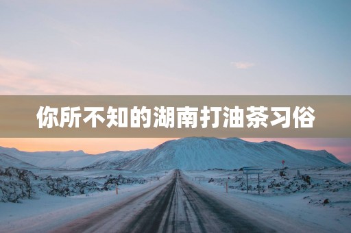 你所不知的湖南打油茶习俗
