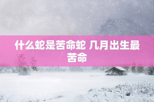 什么蛇是苦命蛇 几月出生最苦命