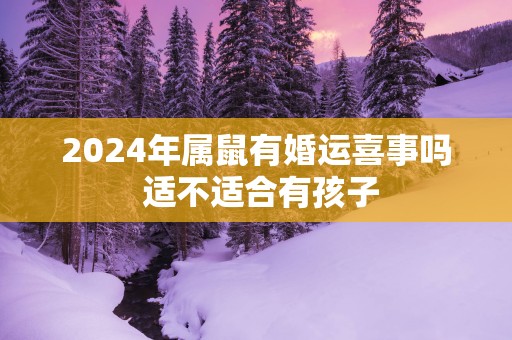 2025年属鼠有婚运喜事吗 适不适合有孩子