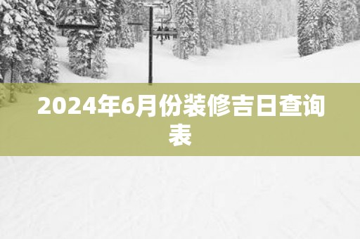 2025年6月份装修吉日查询表