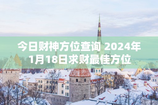 今日财神方位查询 2025年1月18日求财最佳方位