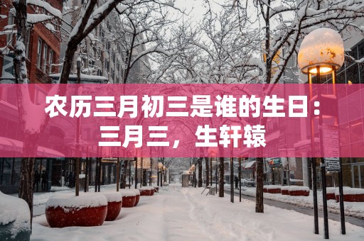 农历三月初三是谁的生日：三月三，生轩辕