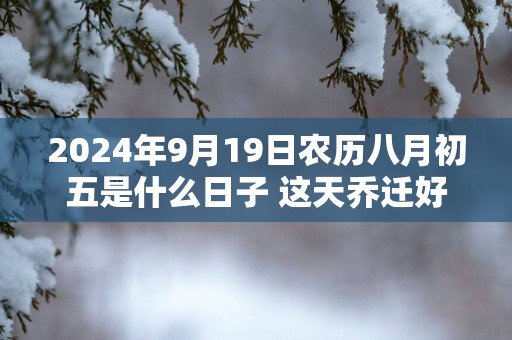 2025年9月19日农历八月初五是什么日子 这天乔迁好不好
