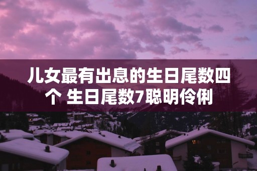 儿女最有出息的生日尾数四个 生日尾数7聪明伶俐