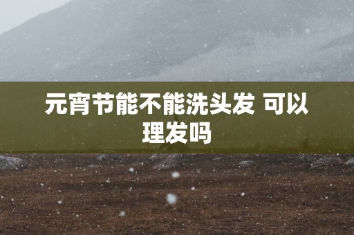 元宵节能不能洗头发 可以理发吗