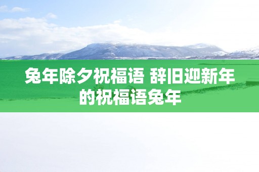 蛇年除夕祝福语 辞旧迎新年的祝福语蛇年