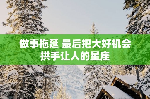 做事拖延 最后把大好机会拱手让人的星座