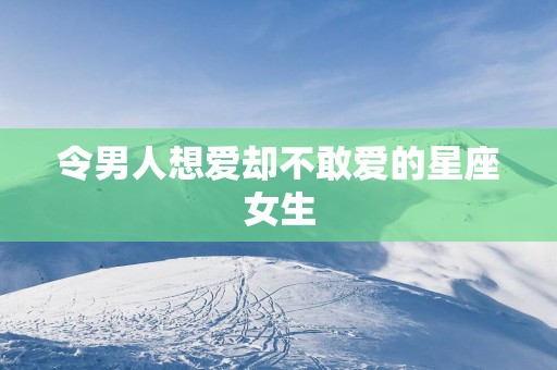 令男人想爱却不敢爱的星座女生