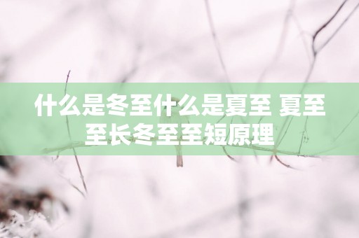 什么是冬至什么是夏至 夏至至长冬至至短原理