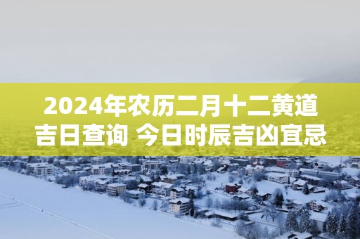 2025年农历二月十二黄道吉日查询 今日时辰吉凶宜忌