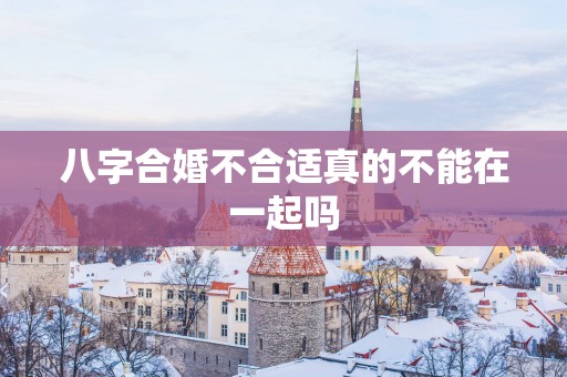 八字合婚不合适真的不能在一起吗