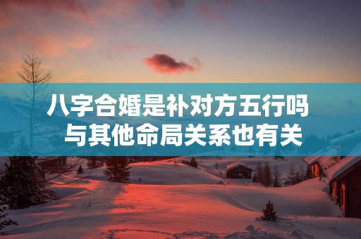 八字合婚是补对方五行吗  与其他命局关系也有关