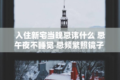 入住新宅当晚忌讳什么 忌午夜不睡觉 忌频繁照镜子 忌用刀剑利刃