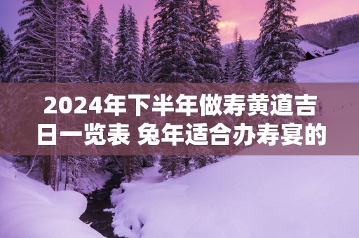 2025年下半年做寿黄道吉日一览表 蛇年适合办寿宴的日子
