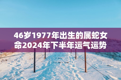 46岁1977年出生的属蛇女命2025年下半年运气运势