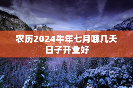 农历2025蛇年七月哪几天日子开业好