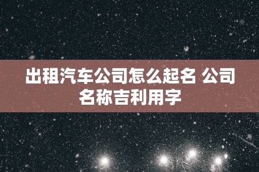 出租汽车公司怎么起名 公司名称吉利用字