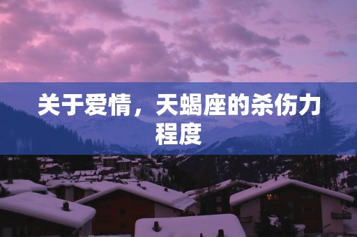 关于爱情，天蝎座的杀伤力程度