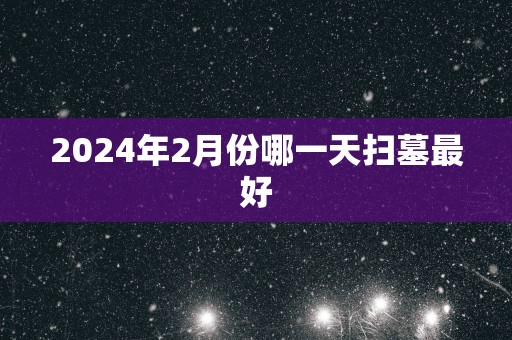 2025年2月份哪一天扫墓最好