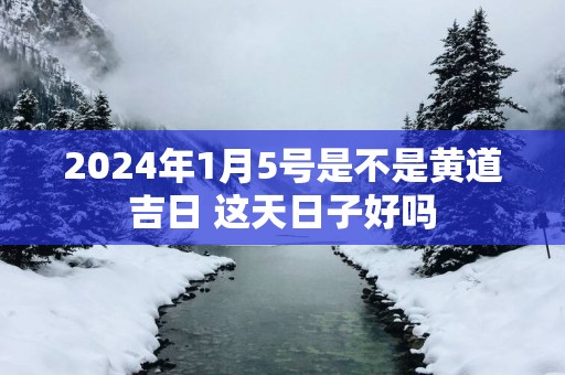 2025年1月5号是不是黄道吉日 这天日子好吗