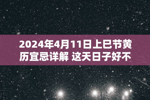 2025年4月11日上巳节黄历宜忌详解 这天日子好不好
