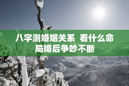 八字测婚姻关系  看什么命局婚后争吵不断