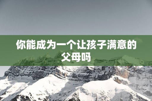 你能成为一个让孩子满意的父母吗