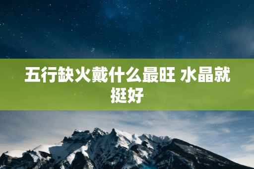 五行缺火戴什么最旺 水晶就挺好