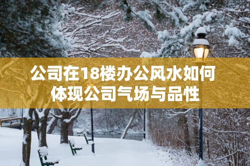 公司在18楼办公风水如何 体现公司气场与品性