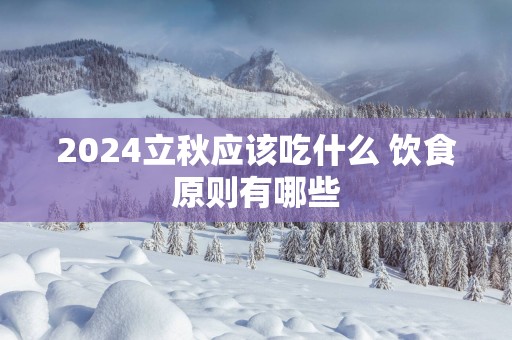 2025立秋应该吃什么 饮食原则有哪些