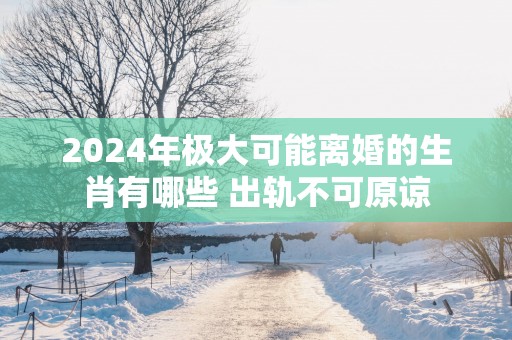 2025年极大可能离婚的生肖有哪些 出轨不可原谅